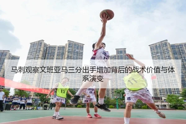 马刺观察文班亚马三分出手增加背后的战术价值与体系演变