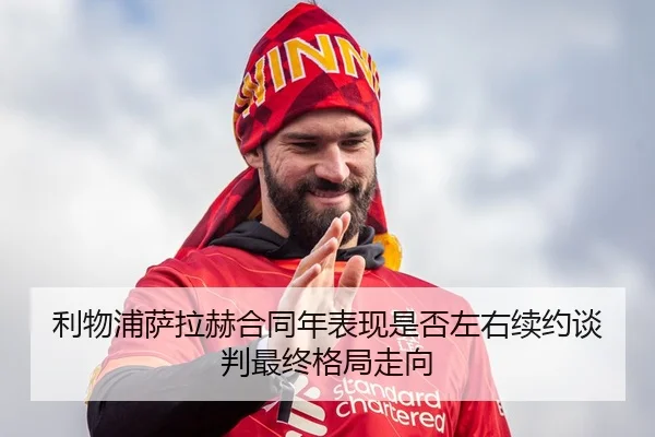 利物浦萨拉赫合同年表现是否左右续约谈判最终格局走向