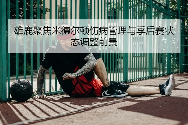 雄鹿聚焦米德尔顿伤病管理与季后赛状态调整前景