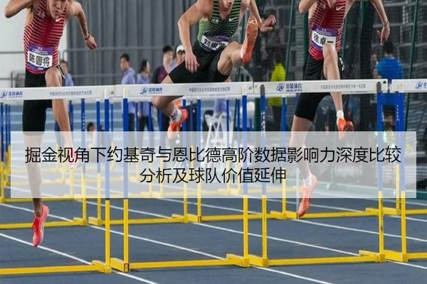 掘金视角下约基奇与恩比德高阶数据影响力深度比较分析及球队价值延伸