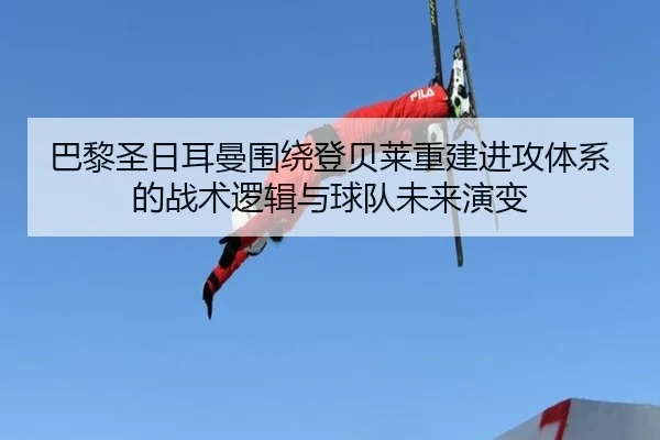 巴黎圣日耳曼围绕登贝莱重建进攻体系的战术逻辑与球队未来演变