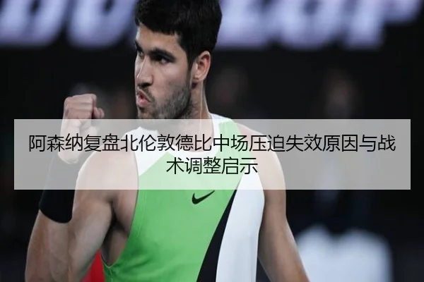 阿森纳复盘北伦敦德比中场压迫失效原因与战术调整启示