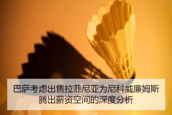 巴萨考虑出售拉菲尼亚为尼科威廉姆斯腾出薪资空间的深度分析