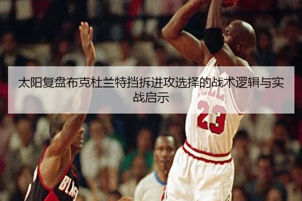 太阳复盘布克杜兰特挡拆进攻选择的战术逻辑与实战启示