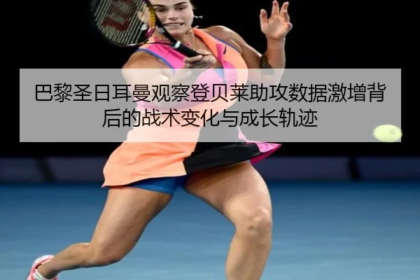 巴黎圣日耳曼观察登贝莱助攻数据激增背后的战术变化与成长轨迹