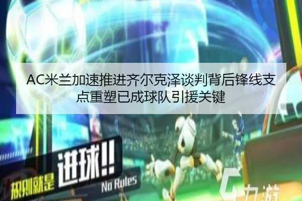 AC米兰加速推进齐尔克泽谈判背后锋线支点重塑已成球队引援关键