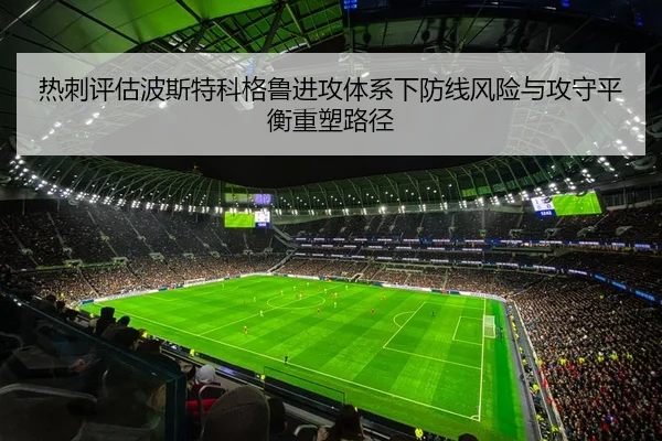 热刺评估波斯特科格鲁进攻体系下防线风险与攻守平衡重塑路径
