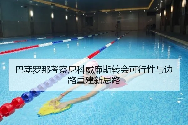 巴塞罗那考察尼科威廉斯转会可行性与边路重建新思路