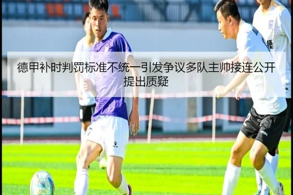 德甲补时判罚标准不统一引发争议多队主帅接连公开提出质疑