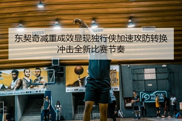 东契奇减重成效显现独行侠加速攻防转换冲击全新比赛节奏